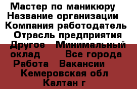 Мастер по маникюру › Название организации ­ Компания-работодатель › Отрасль предприятия ­ Другое › Минимальный оклад ­ 1 - Все города Работа » Вакансии   . Кемеровская обл.,Калтан г.